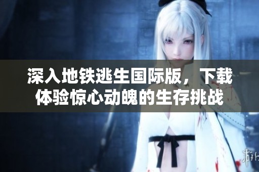 深入地铁逃生国际版，下载体验惊心动魄的生存挑战