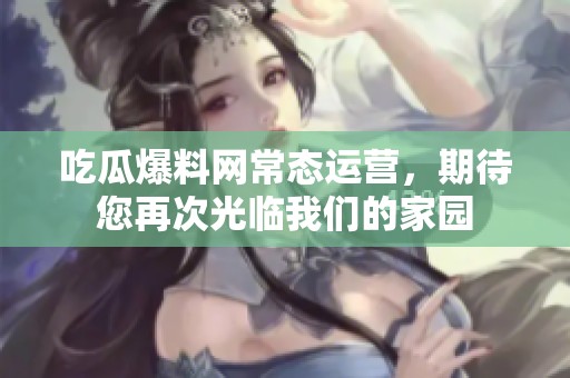 吃瓜爆料网常态运营，期待您再次光临我们的家园