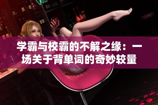 学霸与校霸的不解之缘：一场关于背单词的奇妙较量