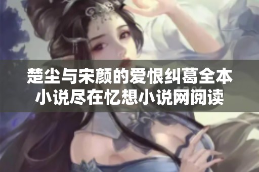 楚尘与宋颜的爱恨纠葛全本小说尽在忆想小说网阅读