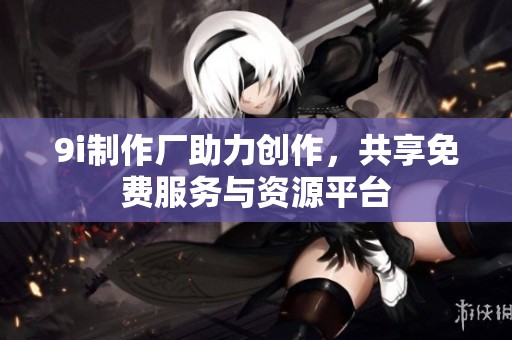 9i制作厂助力创作，共享免费服务与资源平台