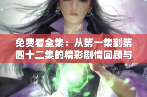 免费看全集：从第一集到第四十二集的精彩剧情回顾与分享