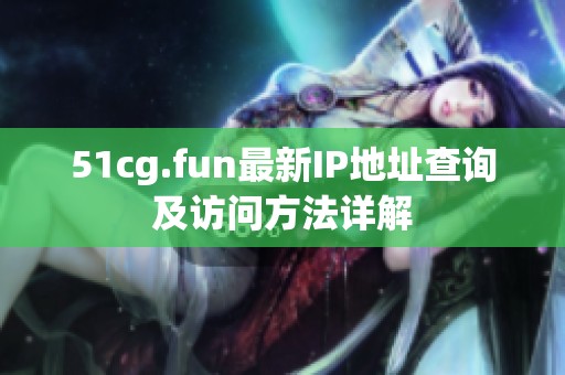 51cg.fun最新IP地址查询及访问方法详解