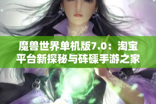 魔兽世界单机版7.0：淘宝平台新探秘与砗磲手游之家体验升级