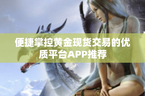 便捷掌控黄金现货交易的优质平台APP推荐