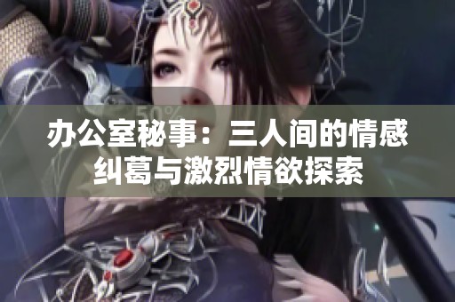 办公室秘事：三人间的情感纠葛与激烈情欲探索