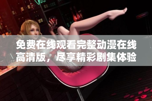 免费在线观看完整动漫在线高清版，尽享精彩剧集体验