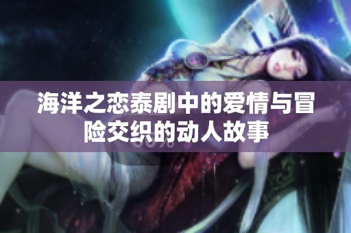 海洋之恋泰剧中的爱情与冒险交织的动人故事