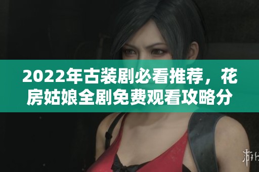 2022年古装剧必看推荐，花房姑娘全剧免费观看攻略分享