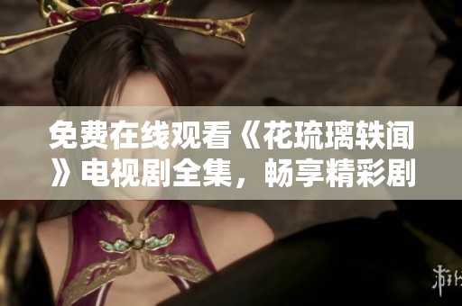 免费在线观看《花琉璃轶闻》电视剧全集，畅享精彩剧情！