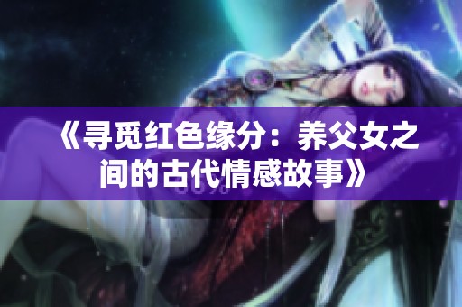 《寻觅红色缘分：养父女之间的古代情感故事》