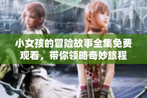 小女孩的冒险故事全集免费观看，带你领略奇妙旅程