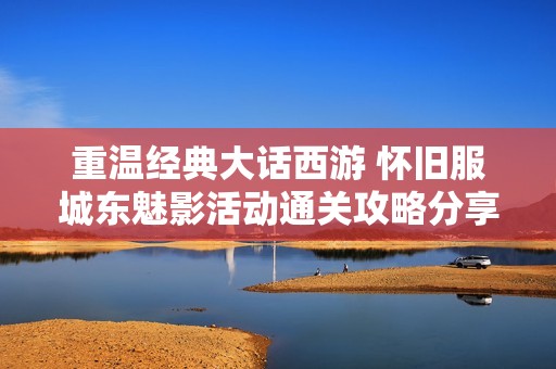 重温经典大话西游 怀旧服城东魅影活动通关攻略分享