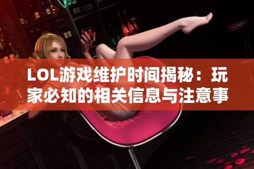 LOL游戏维护时间揭秘：玩家必知的相关信息与注意事项