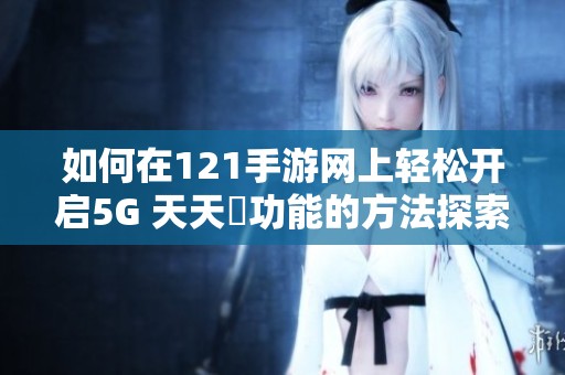 如何在121手游网上轻松开启5G 天天奭功能的方法探索