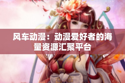 风车动漫：动漫爱好者的海量资源汇聚平台