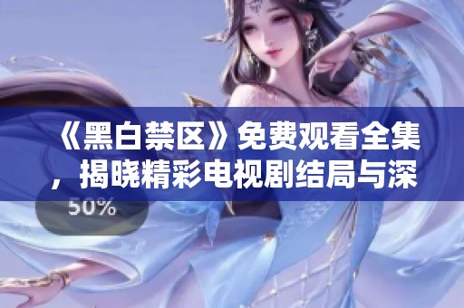 《黑白禁区》免费观看全集，揭晓精彩电视剧结局与深刻含义