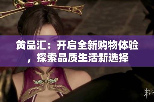 黄品汇：开启全新购物体验，探索品质生活新选择