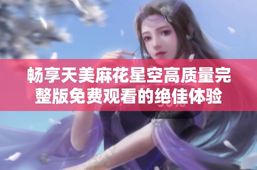 畅享天美麻花星空高质量完整版免费观看的绝佳体验