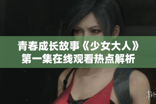 青春成长故事《少女大人》第一集在线观看热点解析