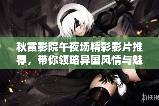 秋霞影院午夜场精彩影片推荐，带你领略异国风情与魅力