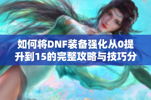 如何将DNF装备强化从0提升到15的完整攻略与技巧分享