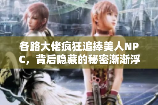 各路大佬疯狂追捧美人NPC，背后隐藏的秘密渐渐浮出水面