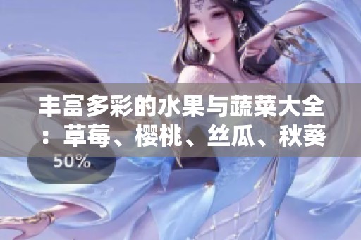 丰富多彩的水果与蔬菜大全：草莓、樱桃、丝瓜、秋葵等一网打尽