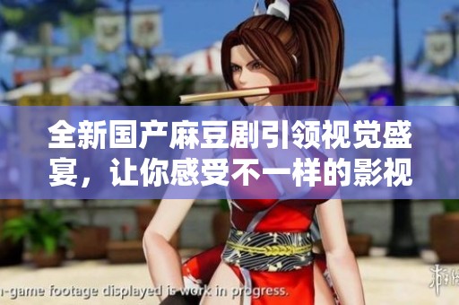 全新国产麻豆剧引领视觉盛宴，让你感受不一样的影视魅力
