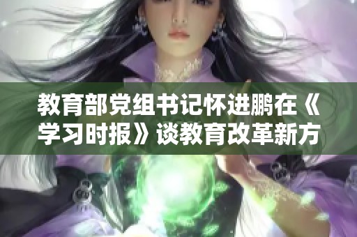 教育部党组书记怀进鹏在《学习时报》谈教育改革新方向