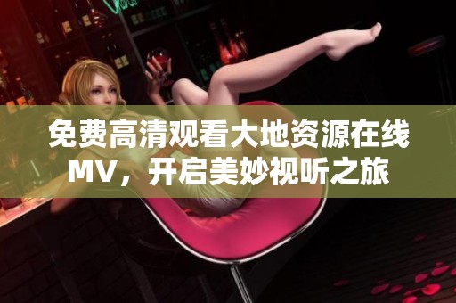 免费高清观看大地资源在线MV，开启美妙视听之旅