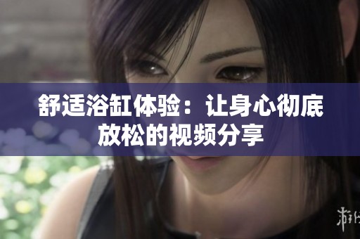 舒适浴缸体验：让身心彻底放松的视频分享