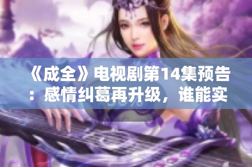 《成全》电视剧第14集预告：感情纠葛再升级，谁能实现真爱梦想