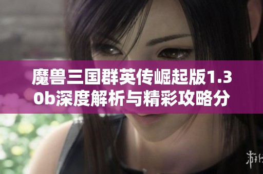 魔兽三国群英传崛起版1.30b深度解析与精彩攻略分享