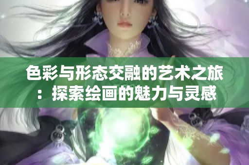 色彩与形态交融的艺术之旅：探索绘画的魅力与灵感