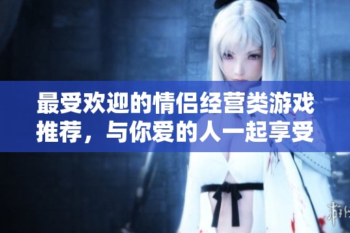 最受欢迎的情侣经营类游戏推荐，与你爱的人一起享受乐趣