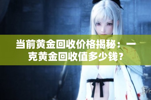 当前黄金回收价格揭秘：一克黄金回收值多少钱？
