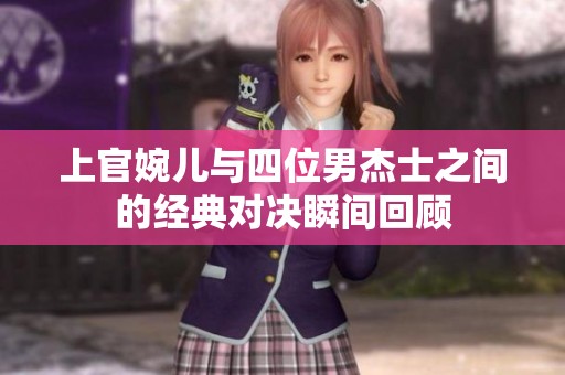 上官婉儿与四位男杰士之间的经典对决瞬间回顾