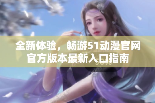 全新体验，畅游51动漫官网官方版本最新入口指南