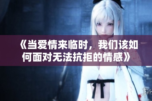 《当爱情来临时，我们该如何面对无法抗拒的情感》