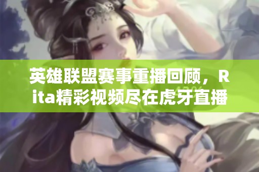 英雄联盟赛事重播回顾，Rita精彩视频尽在虎牙直播