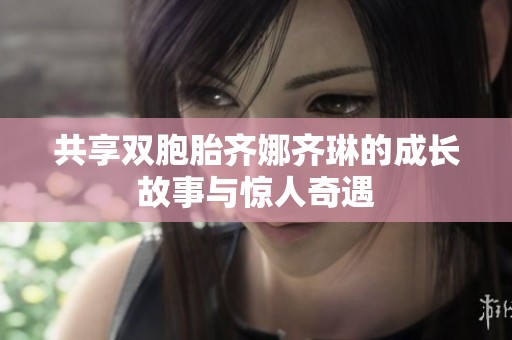 共享双胞胎齐娜齐琳的成长故事与惊人奇遇