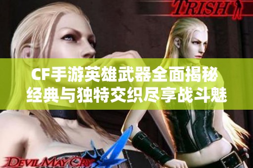 CF手游英雄武器全面揭秘 经典与独特交织尽享战斗魅力