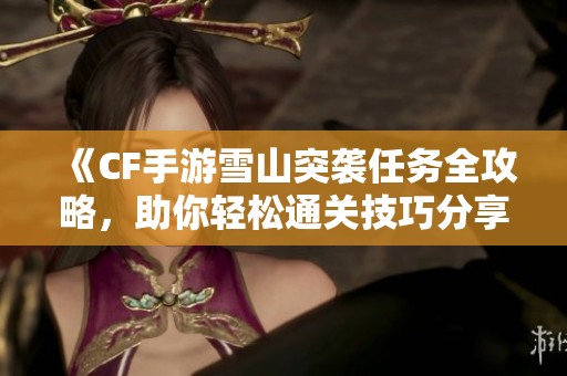 《CF手游雪山突袭任务全攻略，助你轻松通关技巧分享》