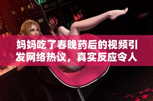 妈妈吃了春晚药后的视频引发网络热议，真实反应令人捧腹大笑