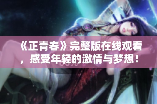 《正青春》完整版在线观看，感受年轻的激情与梦想！