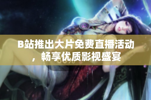 B站推出大片免费直播活动，畅享优质影视盛宴