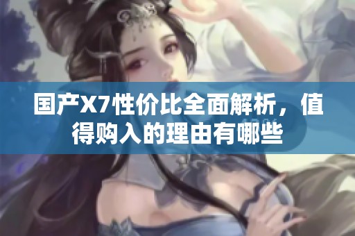 国产X7性价比全面解析，值得购入的理由有哪些