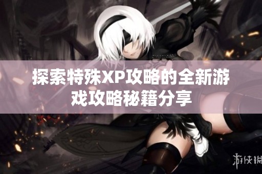 探索特殊XP攻略的全新游戏攻略秘籍分享