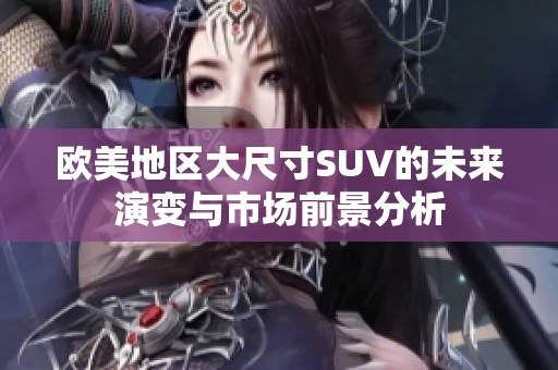 欧美地区大尺寸SUV的未来演变与市场前景分析